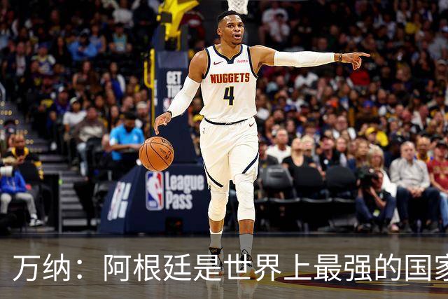 万纳：阿根廷是世界上最强的国家队之一，表现完全符合我们的预期