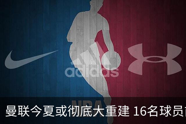 曼联今夏或彻底大重建 16名球员前途未卜包括C罗
